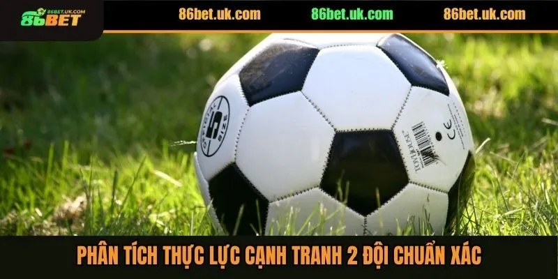 Phân tích thực lực cạnh tranh 2 đội chuẩn xác